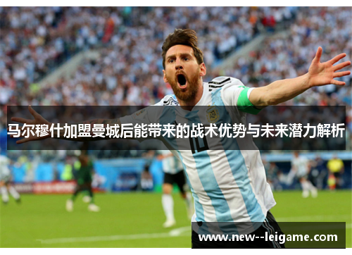 马尔穆什加盟曼城后能带来的战术优势与未来潜力解析