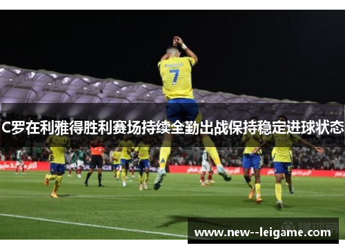 C罗在利雅得胜利赛场持续全勤出战保持稳定进球状态