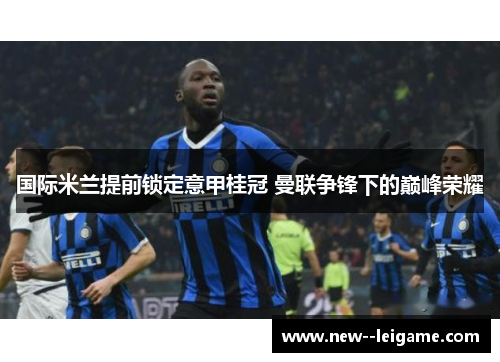 国际米兰提前锁定意甲桂冠 曼联争锋下的巅峰荣耀