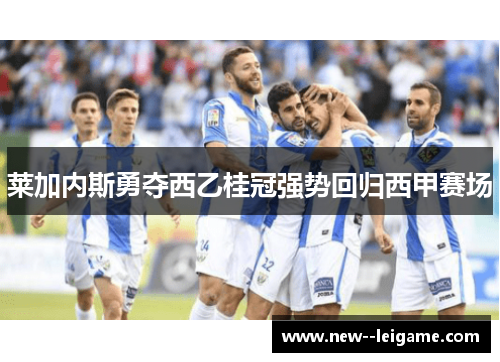 莱加内斯勇夺西乙桂冠强势回归西甲赛场