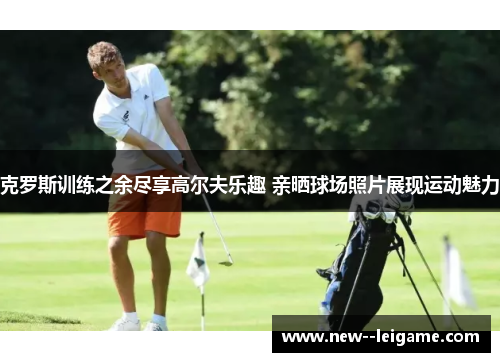 克罗斯训练之余尽享高尔夫乐趣 亲晒球场照片展现运动魅力