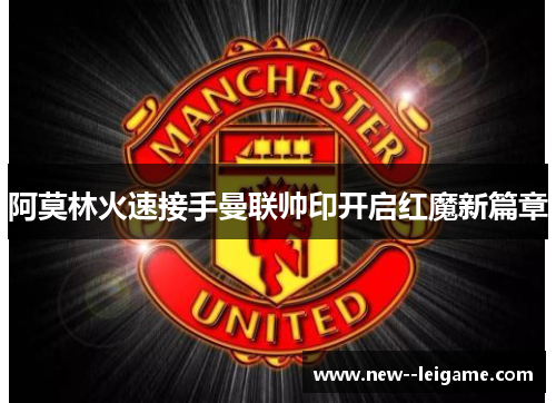 阿莫林火速接手曼联帅印开启红魔新篇章