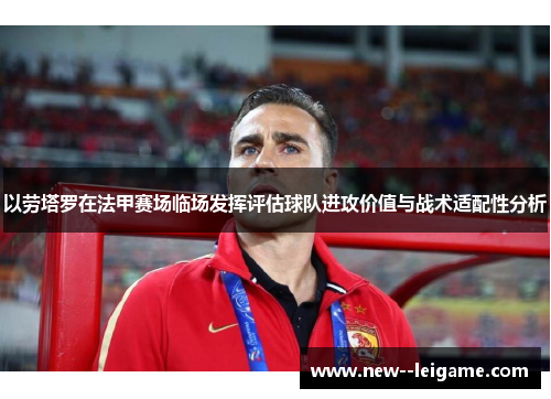 以劳塔罗在法甲赛场临场发挥评估球队进攻价值与战术适配性分析