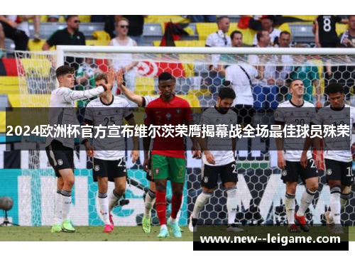 2024欧洲杯官方宣布维尔茨荣膺揭幕战全场最佳球员殊荣