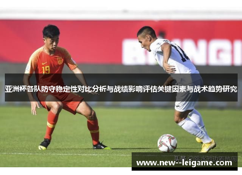 亚洲杯各队防守稳定性对比分析与战绩影响评估关键因素与战术趋势研究