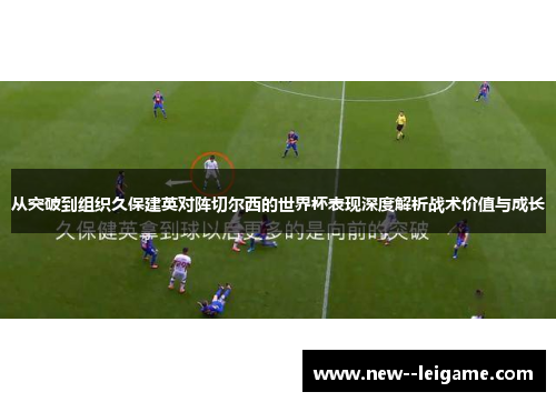 从突破到组织久保建英对阵切尔西的世界杯表现深度解析战术价值与成长