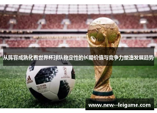 从阵容成熟化看世界杯球队稳定性的长期价值与竞争力塑造发展趋势