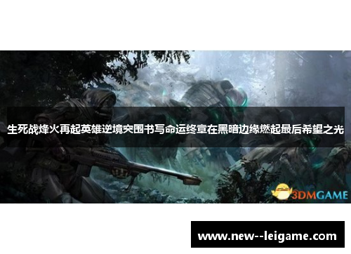 生死战烽火再起英雄逆境突围书写命运终章在黑暗边缘燃起最后希望之光