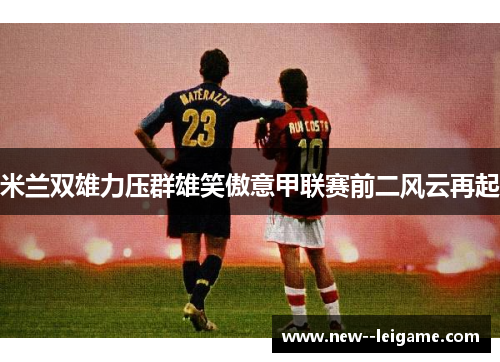 米兰双雄力压群雄笑傲意甲联赛前二风云再起